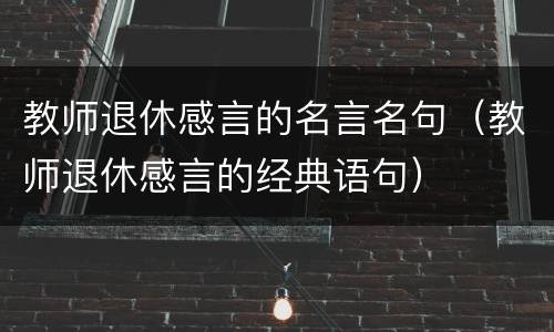 教师退休感言的名言名句（教师退休感言的经典语句）