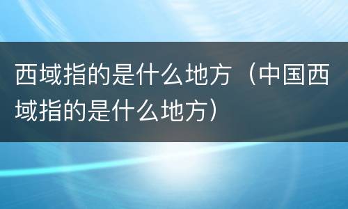 西域指的是什么地方（中国西域指的是什么地方）