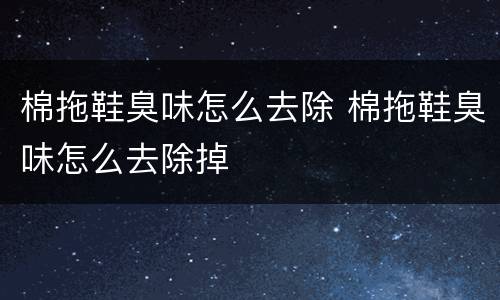 棉拖鞋臭味怎么去除 棉拖鞋臭味怎么去除掉