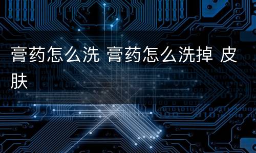 膏药怎么洗 膏药怎么洗掉 皮肤