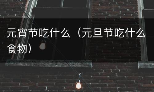 元宵节吃什么（元旦节吃什么食物）