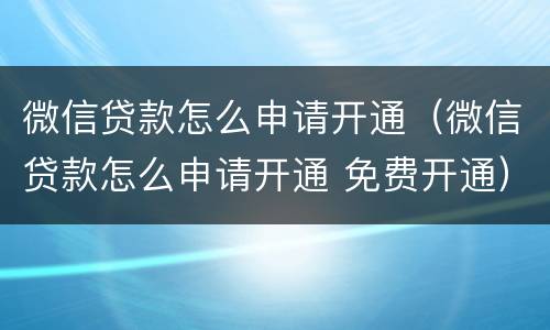 微信贷款怎么申请开通（微信贷款怎么申请开通 免费开通）