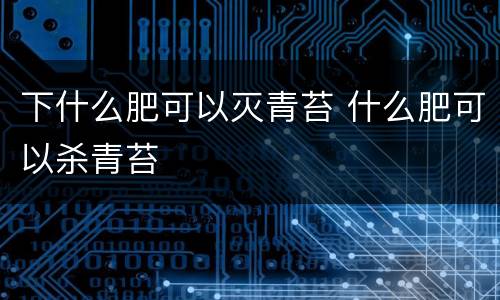 下什么肥可以灭青苔 什么肥可以杀青苔