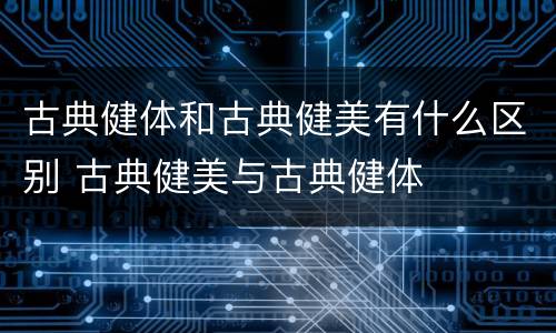 古典健体和古典健美有什么区别 古典健美与古典健体