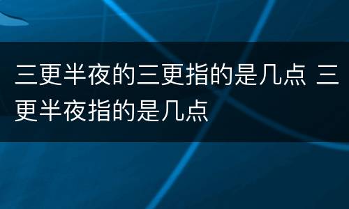 三更半夜的三更指的是几点 三更半夜指的是几点