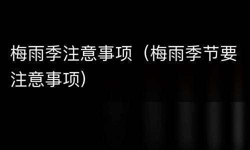 梅雨季注意事项（梅雨季节要注意事项）