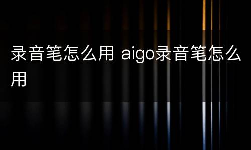 录音笔怎么用 aigo录音笔怎么用