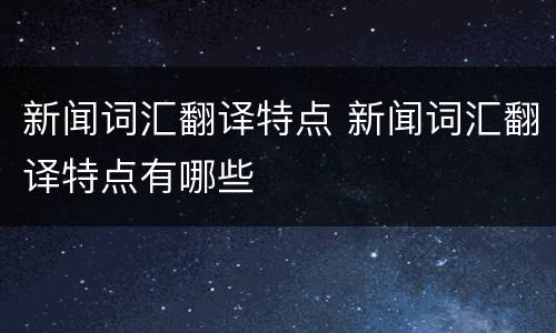 新闻词汇翻译特点 新闻词汇翻译特点有哪些