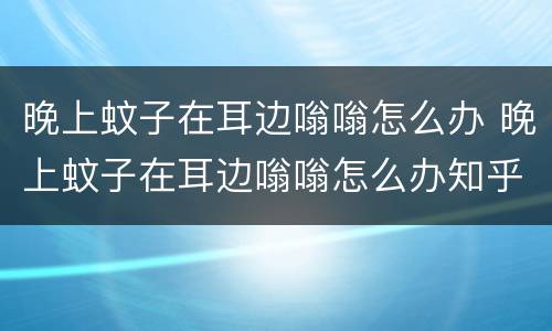 晚上蚊子在耳边嗡嗡怎么办 晚上蚊子在耳边嗡嗡怎么办知乎