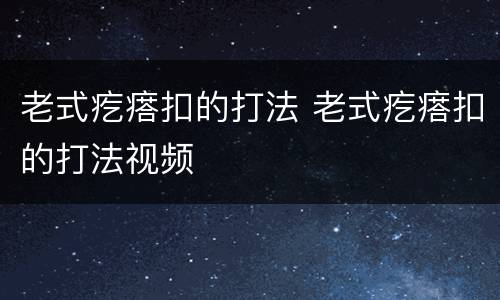 老式疙瘩扣的打法 老式疙瘩扣的打法视频
