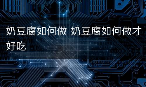 奶豆腐如何做 奶豆腐如何做才好吃