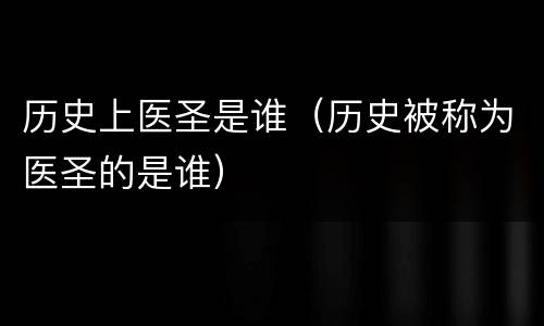 历史上医圣是谁（历史被称为医圣的是谁）