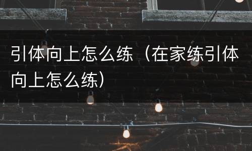 引体向上怎么练（在家练引体向上怎么练）