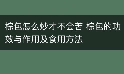 棕包怎么炒才不会苦 棕包的功效与作用及食用方法