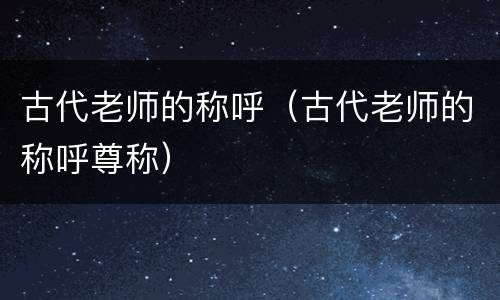 古代老师的称呼（古代老师的称呼尊称）