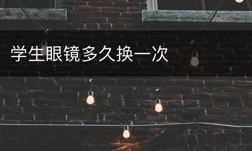 学生眼镜多久换一次