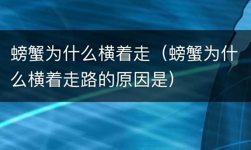 螃蟹为什么横着走（螃蟹为什么横着走路的原因是）