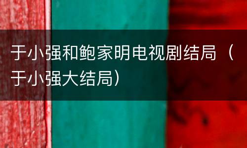 于小强和鲍家明电视剧结局（于小强大结局）