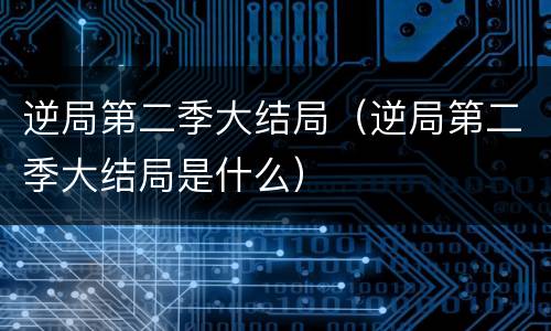 逆局第二季大结局（逆局第二季大结局是什么）