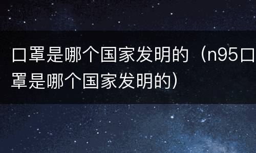 口罩是哪个国家发明的（n95口罩是哪个国家发明的）