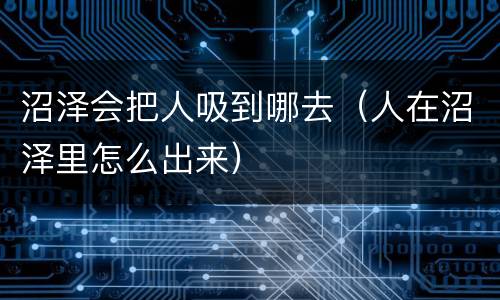 沼泽会把人吸到哪去（人在沼泽里怎么出来）