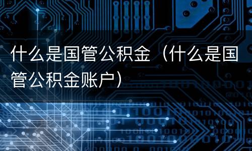 什么是国管公积金（什么是国管公积金账户）