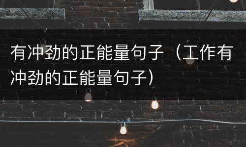 有冲劲的正能量句子（工作有冲劲的正能量句子）