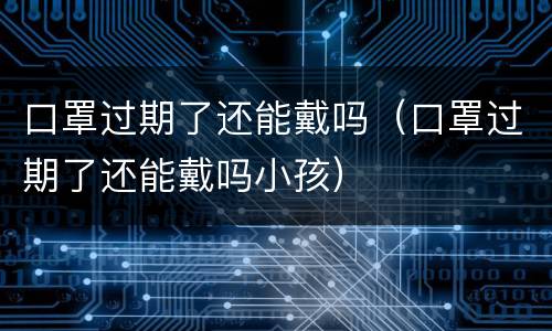 口罩过期了还能戴吗（口罩过期了还能戴吗小孩）