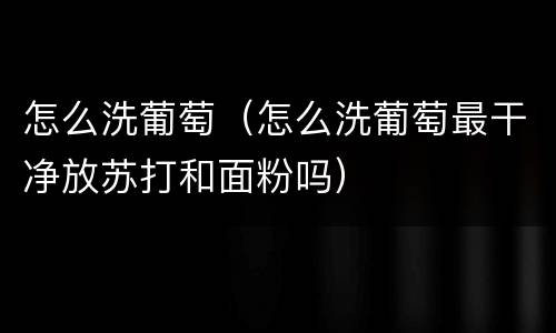 怎么洗葡萄（怎么洗葡萄最干净放苏打和面粉吗）
