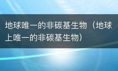 地球唯一的非碳基生物（地球上唯一的非碳基生物）