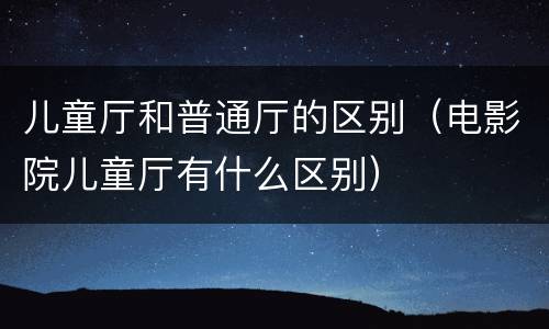 儿童厅和普通厅的区别（电影院儿童厅有什么区别）