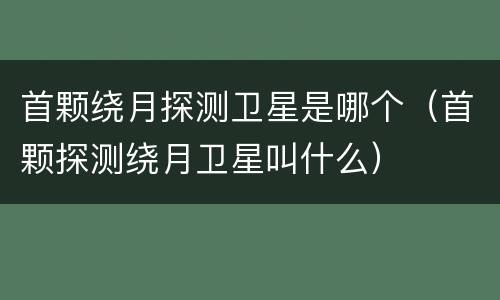 首颗绕月探测卫星是哪个（首颗探测绕月卫星叫什么）