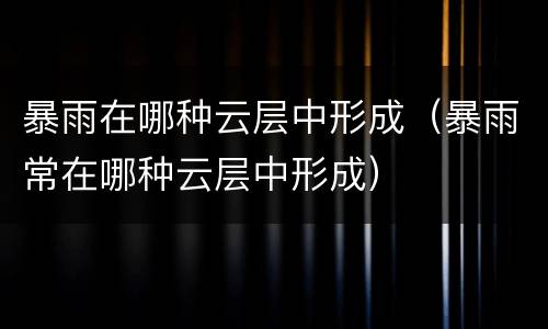 暴雨在哪种云层中形成（暴雨常在哪种云层中形成）