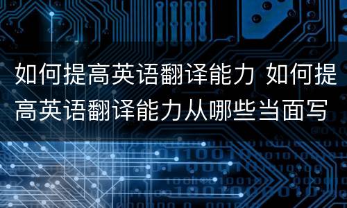 如何提高英语翻译能力 如何提高英语翻译能力从哪些当面写大纲