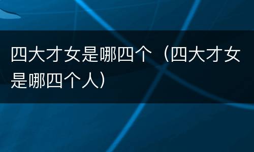 四大才女是哪四个（四大才女是哪四个人）