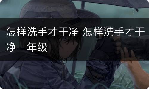 怎样洗手才干净 怎样洗手才干净一年级