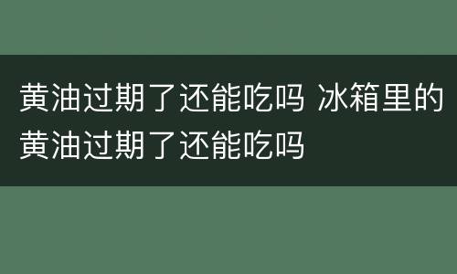 黄油过期了还能吃吗 冰箱里的黄油过期了还能吃吗