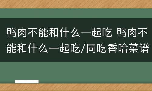 鸭肉不能和什么一起吃 鸭肉不能和什么一起吃/同吃香哈菜谱