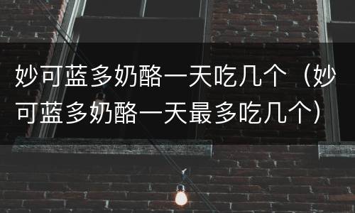 妙可蓝多奶酪一天吃几个（妙可蓝多奶酪一天最多吃几个）
