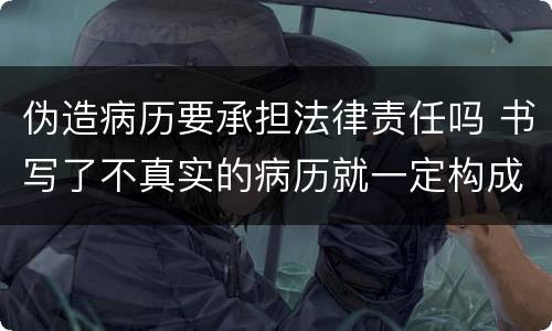 伪造病历要承担法律责任吗 书写了不真实的病历就一定构成伪证罪吗