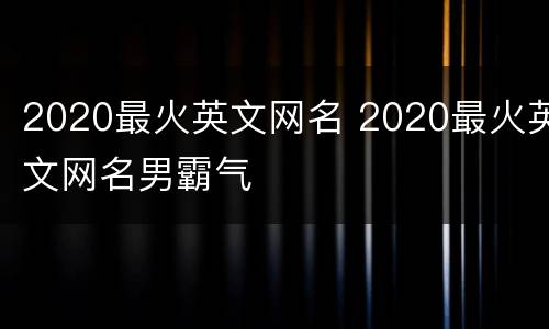2020最火英文网名 2020最火英文网名男霸气