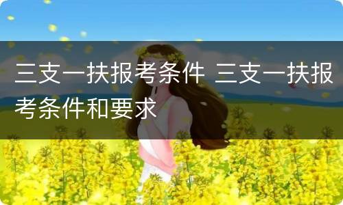 三支一扶报考条件 三支一扶报考条件和要求