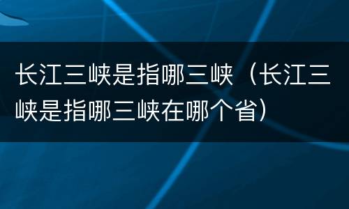 长江三峡是指哪三峡（长江三峡是指哪三峡在哪个省）