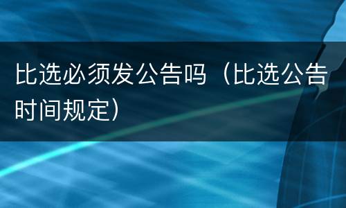 比选必须发公告吗（比选公告时间规定）