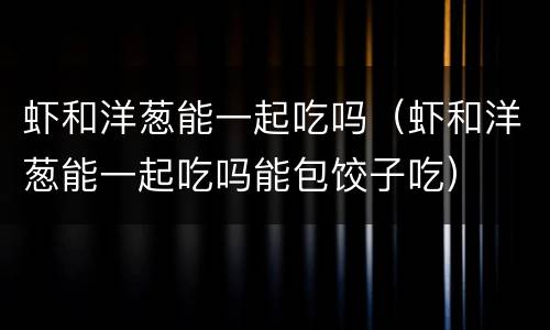 虾和洋葱能一起吃吗（虾和洋葱能一起吃吗能包饺子吃）