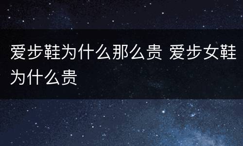 爱步鞋为什么那么贵 爱步女鞋为什么贵