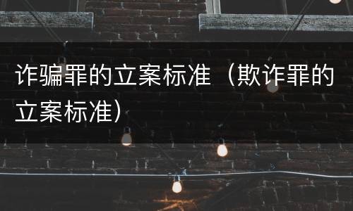 诈骗罪的立案标准（欺诈罪的立案标准）