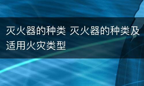 灭火器的种类 灭火器的种类及适用火灾类型