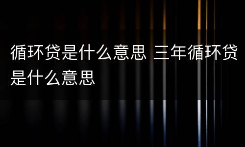 循环贷是什么意思 三年循环贷是什么意思
