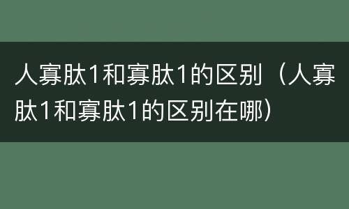 人寡肽1和寡肽1的区别（人寡肽1和寡肽1的区别在哪）